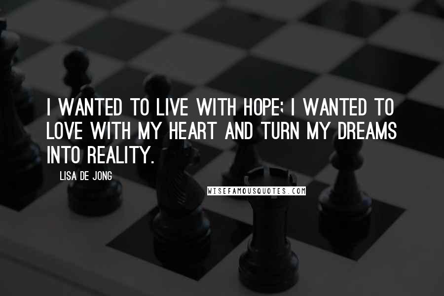 Lisa De Jong Quotes: I wanted to live with hope; I wanted to love with my heart and turn my dreams into reality.