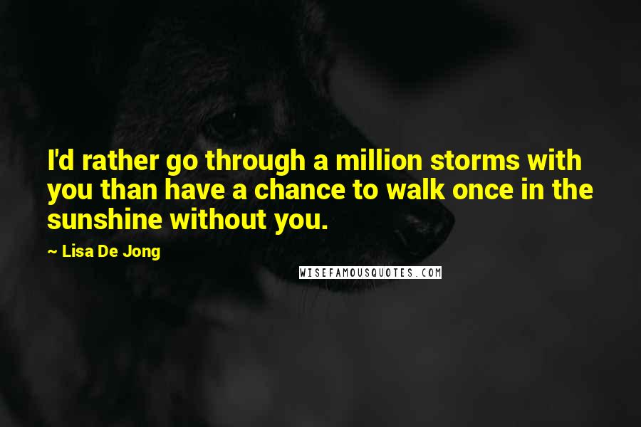 Lisa De Jong Quotes: I'd rather go through a million storms with you than have a chance to walk once in the sunshine without you.