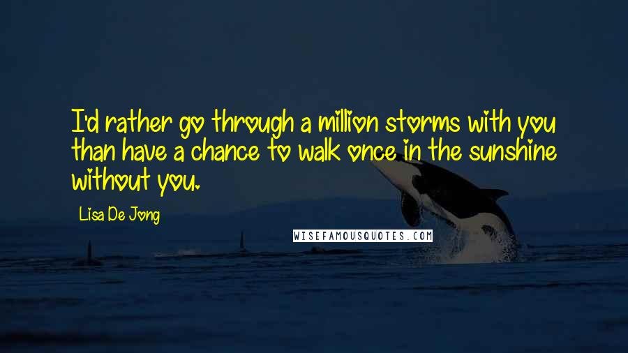 Lisa De Jong Quotes: I'd rather go through a million storms with you than have a chance to walk once in the sunshine without you.