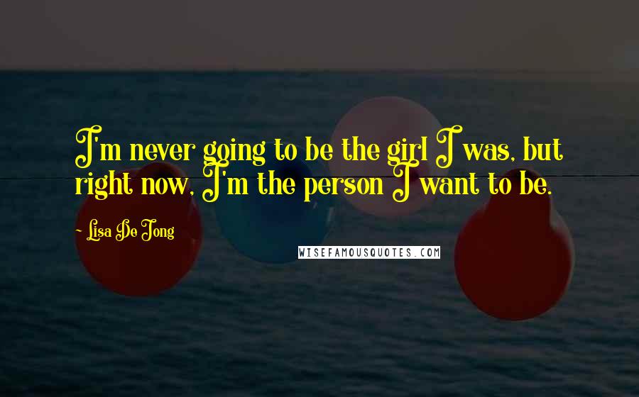 Lisa De Jong Quotes: I'm never going to be the girl I was, but right now, I'm the person I want to be.