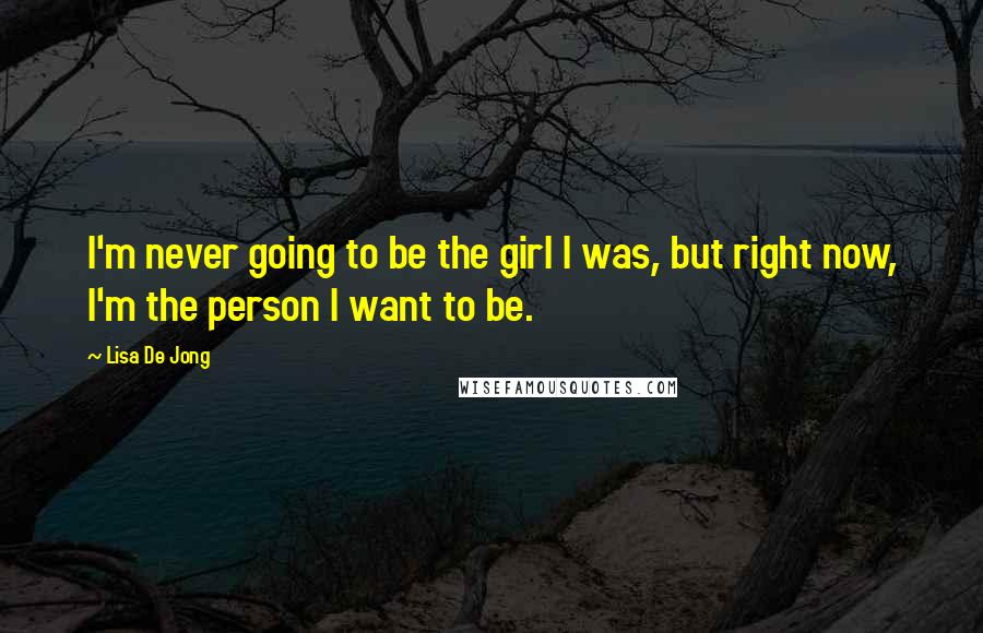 Lisa De Jong Quotes: I'm never going to be the girl I was, but right now, I'm the person I want to be.