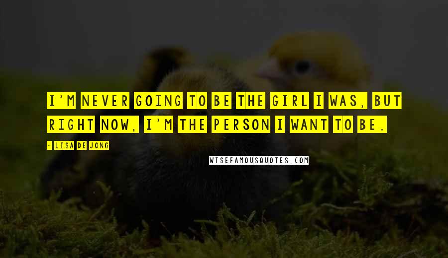 Lisa De Jong Quotes: I'm never going to be the girl I was, but right now, I'm the person I want to be.