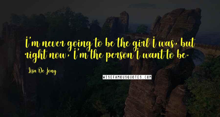 Lisa De Jong Quotes: I'm never going to be the girl I was, but right now, I'm the person I want to be.