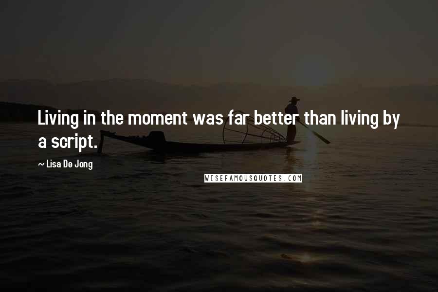 Lisa De Jong Quotes: Living in the moment was far better than living by a script.
