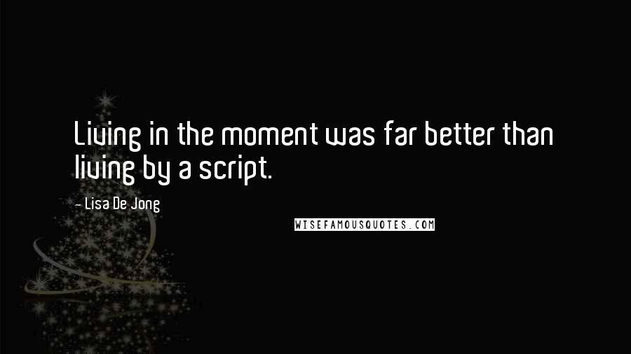 Lisa De Jong Quotes: Living in the moment was far better than living by a script.