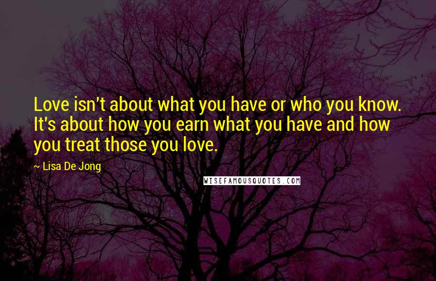 Lisa De Jong Quotes: Love isn't about what you have or who you know. It's about how you earn what you have and how you treat those you love.