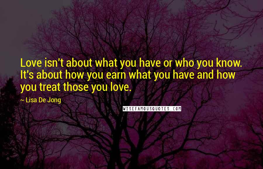 Lisa De Jong Quotes: Love isn't about what you have or who you know. It's about how you earn what you have and how you treat those you love.