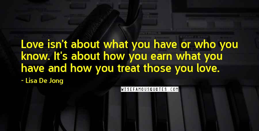 Lisa De Jong Quotes: Love isn't about what you have or who you know. It's about how you earn what you have and how you treat those you love.