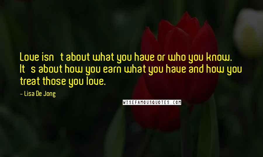 Lisa De Jong Quotes: Love isn't about what you have or who you know. It's about how you earn what you have and how you treat those you love.