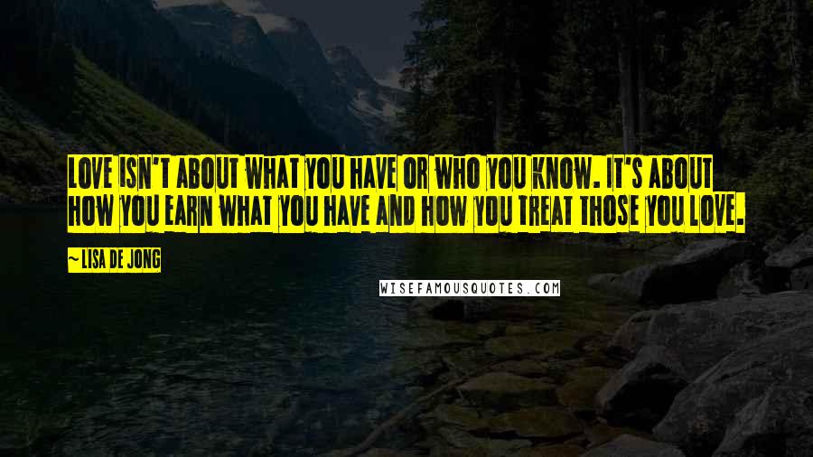 Lisa De Jong Quotes: Love isn't about what you have or who you know. It's about how you earn what you have and how you treat those you love.