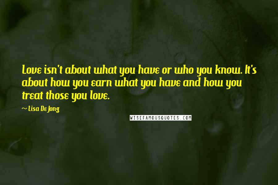 Lisa De Jong Quotes: Love isn't about what you have or who you know. It's about how you earn what you have and how you treat those you love.