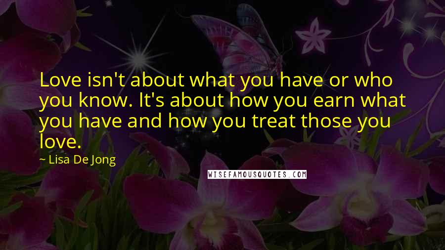 Lisa De Jong Quotes: Love isn't about what you have or who you know. It's about how you earn what you have and how you treat those you love.