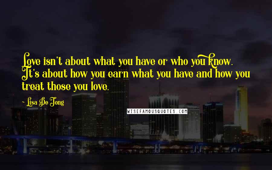 Lisa De Jong Quotes: Love isn't about what you have or who you know. It's about how you earn what you have and how you treat those you love.