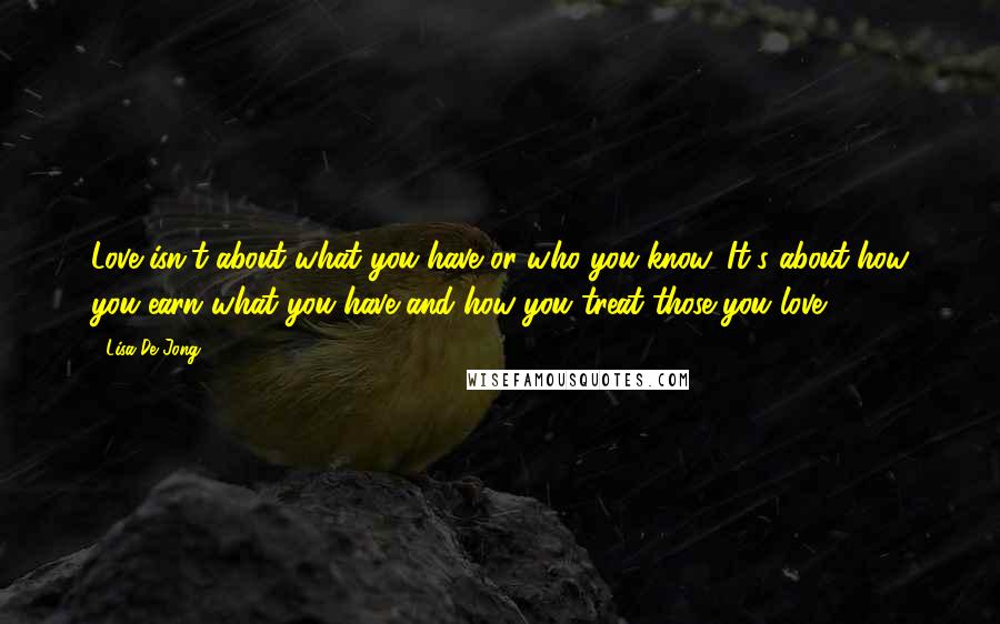 Lisa De Jong Quotes: Love isn't about what you have or who you know. It's about how you earn what you have and how you treat those you love.