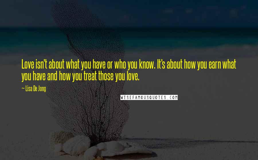 Lisa De Jong Quotes: Love isn't about what you have or who you know. It's about how you earn what you have and how you treat those you love.