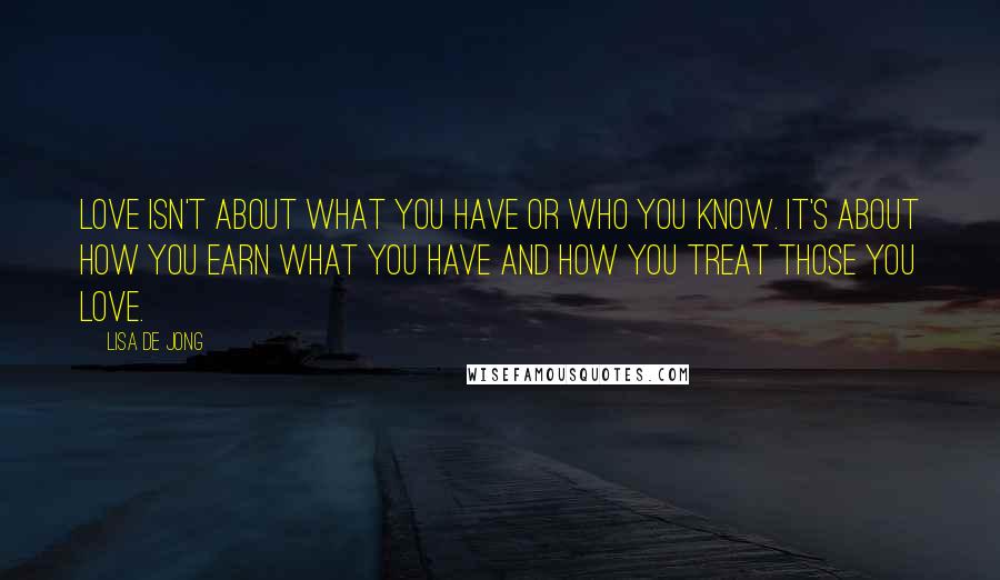 Lisa De Jong Quotes: Love isn't about what you have or who you know. It's about how you earn what you have and how you treat those you love.