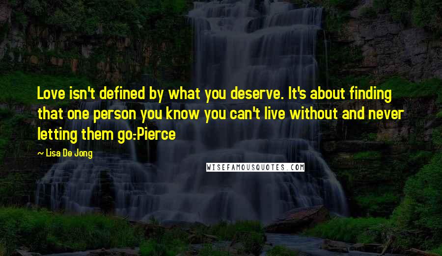 Lisa De Jong Quotes: Love isn't defined by what you deserve. It's about finding that one person you know you can't live without and never letting them go.-Pierce