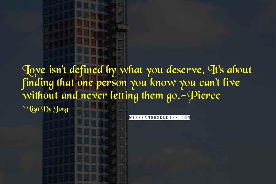 Lisa De Jong Quotes: Love isn't defined by what you deserve. It's about finding that one person you know you can't live without and never letting them go.-Pierce