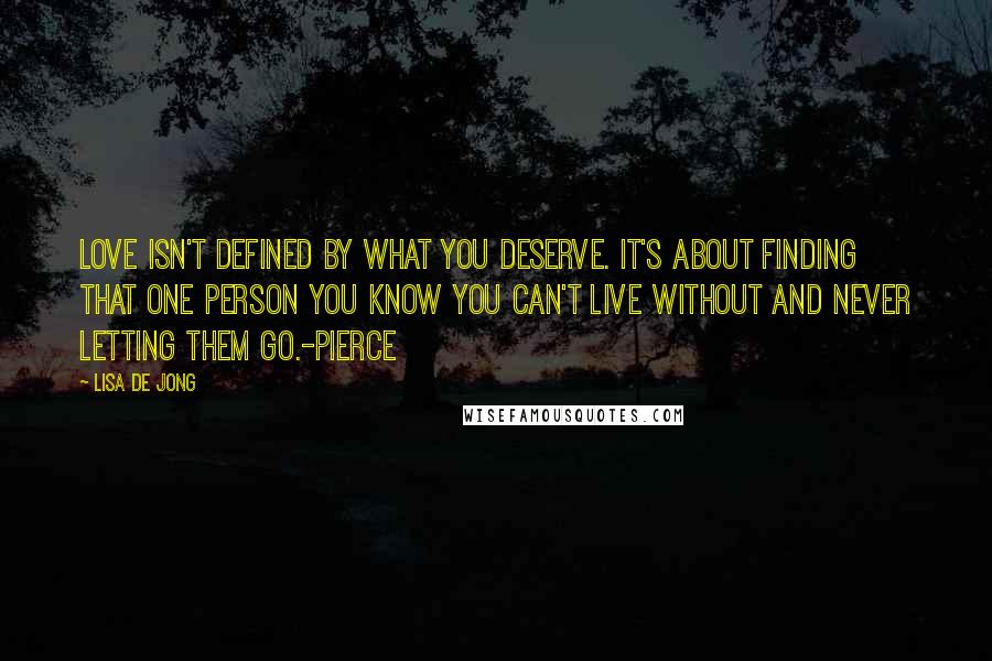 Lisa De Jong Quotes: Love isn't defined by what you deserve. It's about finding that one person you know you can't live without and never letting them go.-Pierce