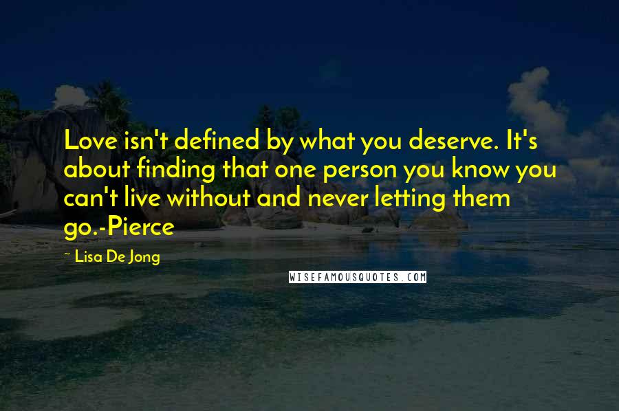 Lisa De Jong Quotes: Love isn't defined by what you deserve. It's about finding that one person you know you can't live without and never letting them go.-Pierce