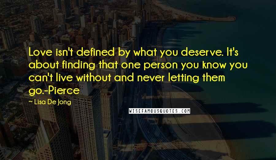 Lisa De Jong Quotes: Love isn't defined by what you deserve. It's about finding that one person you know you can't live without and never letting them go.-Pierce