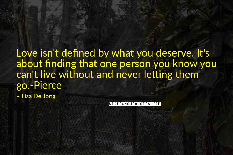 Lisa De Jong Quotes: Love isn't defined by what you deserve. It's about finding that one person you know you can't live without and never letting them go.-Pierce