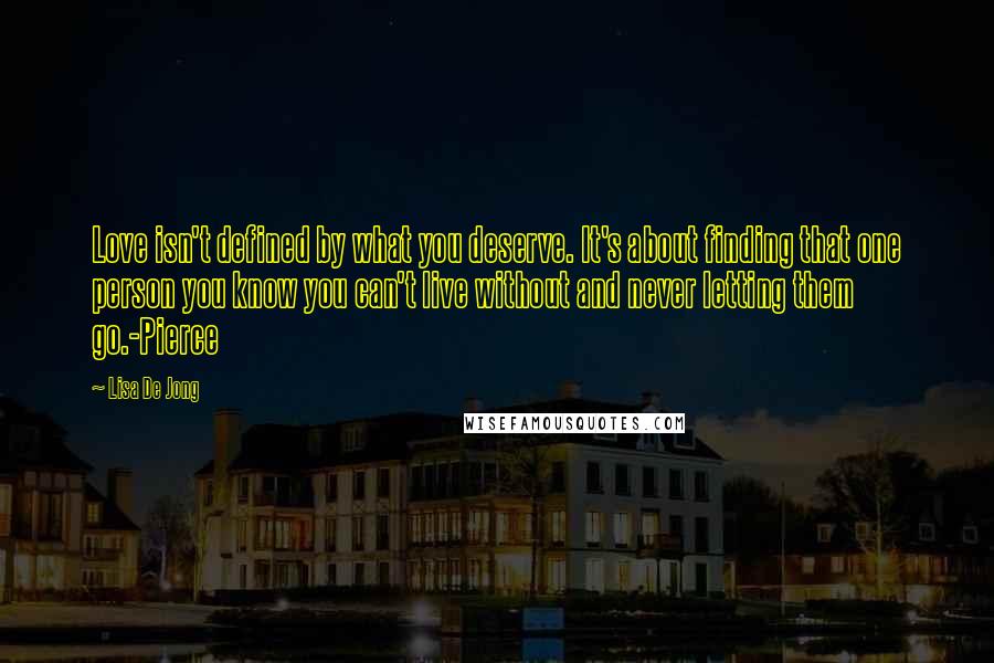 Lisa De Jong Quotes: Love isn't defined by what you deserve. It's about finding that one person you know you can't live without and never letting them go.-Pierce