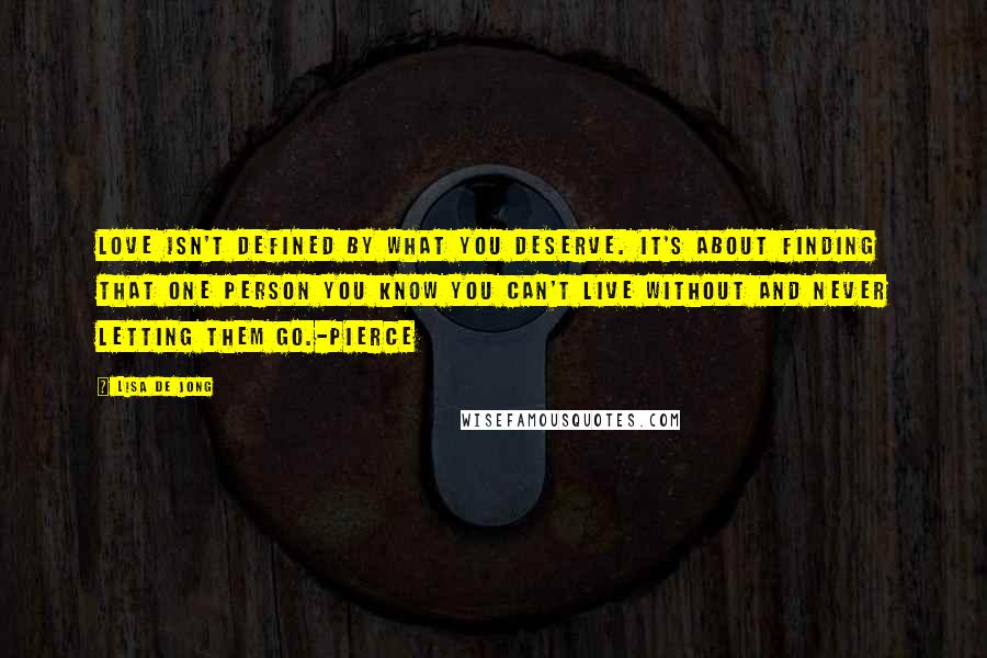 Lisa De Jong Quotes: Love isn't defined by what you deserve. It's about finding that one person you know you can't live without and never letting them go.-Pierce