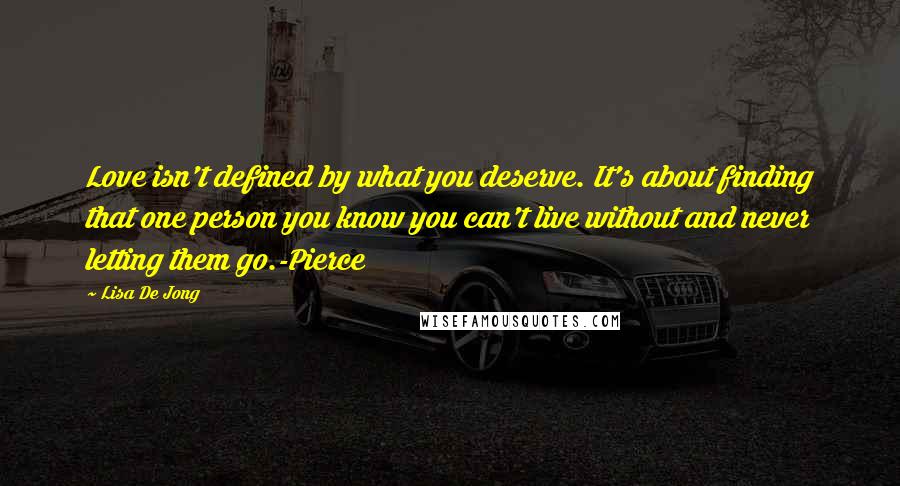 Lisa De Jong Quotes: Love isn't defined by what you deserve. It's about finding that one person you know you can't live without and never letting them go.-Pierce