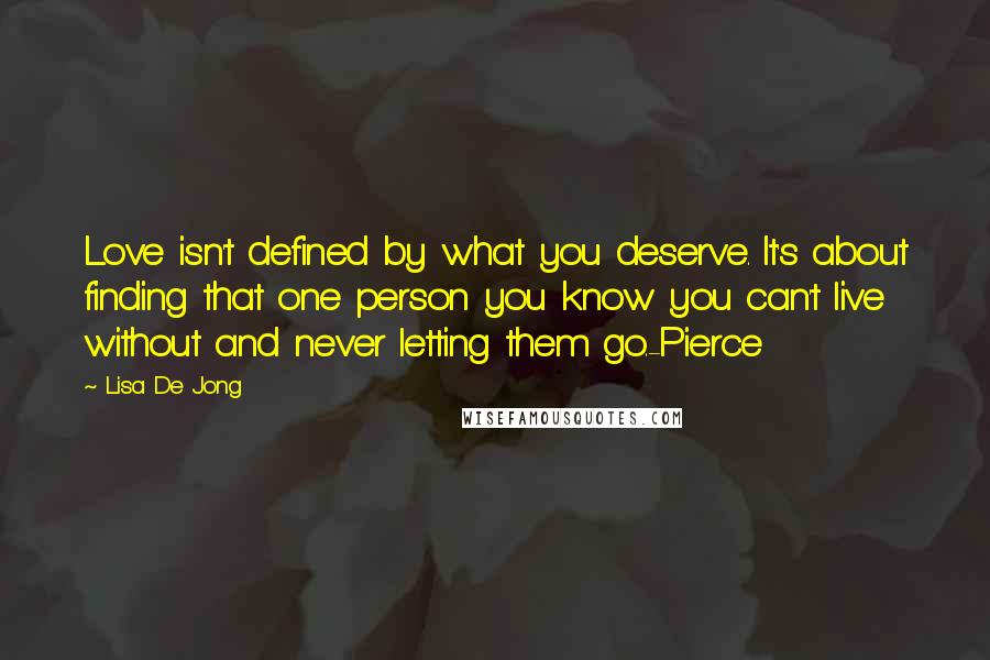 Lisa De Jong Quotes: Love isn't defined by what you deserve. It's about finding that one person you know you can't live without and never letting them go.-Pierce