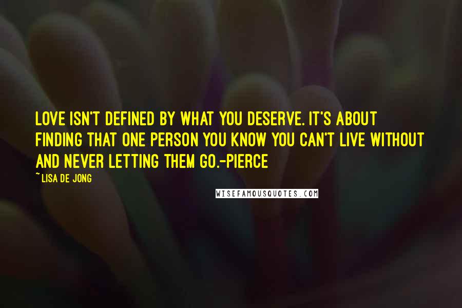 Lisa De Jong Quotes: Love isn't defined by what you deserve. It's about finding that one person you know you can't live without and never letting them go.-Pierce