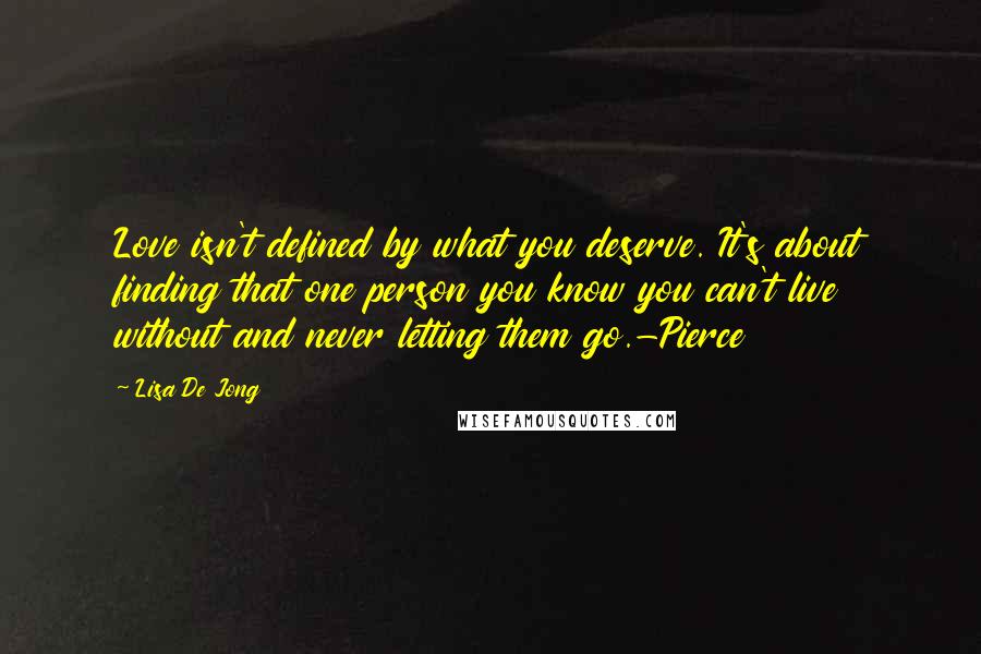 Lisa De Jong Quotes: Love isn't defined by what you deserve. It's about finding that one person you know you can't live without and never letting them go.-Pierce