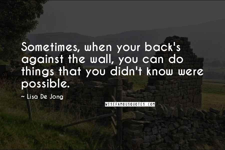 Lisa De Jong Quotes: Sometimes, when your back's against the wall, you can do things that you didn't know were possible.