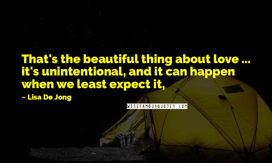 Lisa De Jong Quotes: That's the beautiful thing about love ... it's unintentional, and it can happen when we least expect it,