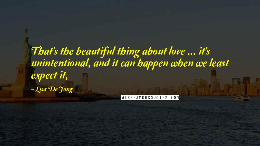 Lisa De Jong Quotes: That's the beautiful thing about love ... it's unintentional, and it can happen when we least expect it,