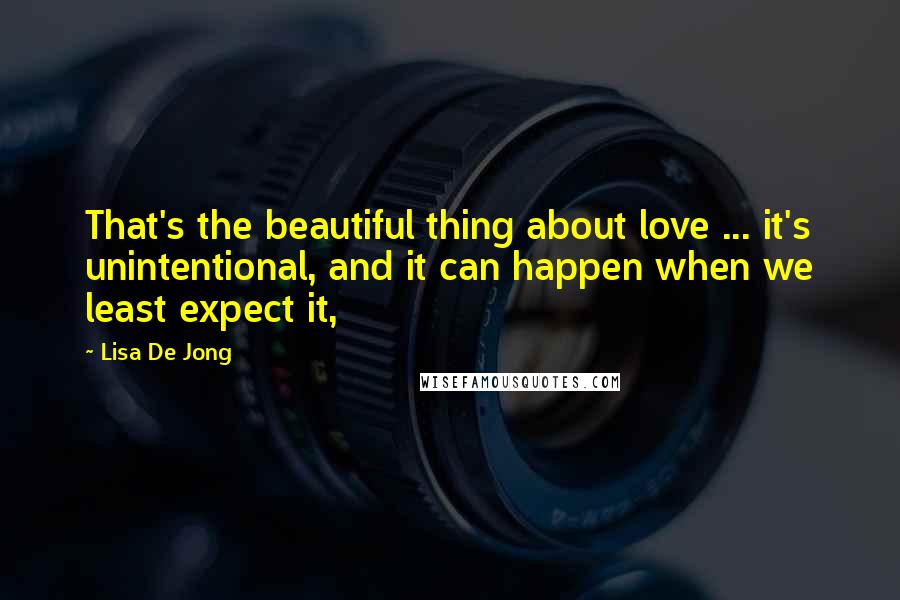 Lisa De Jong Quotes: That's the beautiful thing about love ... it's unintentional, and it can happen when we least expect it,