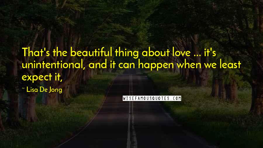 Lisa De Jong Quotes: That's the beautiful thing about love ... it's unintentional, and it can happen when we least expect it,