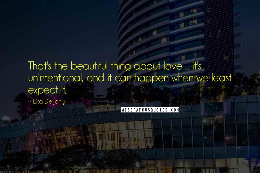 Lisa De Jong Quotes: That's the beautiful thing about love ... it's unintentional, and it can happen when we least expect it,