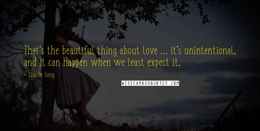 Lisa De Jong Quotes: That's the beautiful thing about love ... it's unintentional, and it can happen when we least expect it,