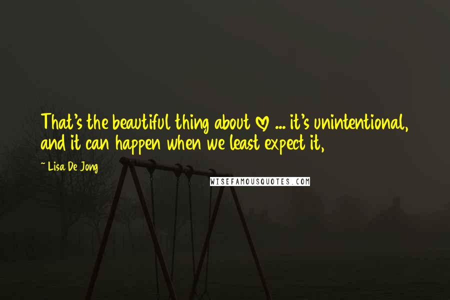Lisa De Jong Quotes: That's the beautiful thing about love ... it's unintentional, and it can happen when we least expect it,