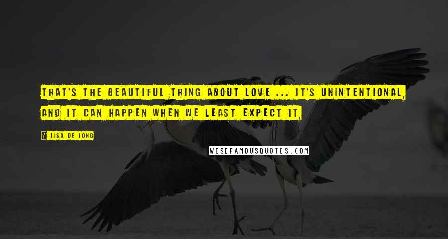 Lisa De Jong Quotes: That's the beautiful thing about love ... it's unintentional, and it can happen when we least expect it,