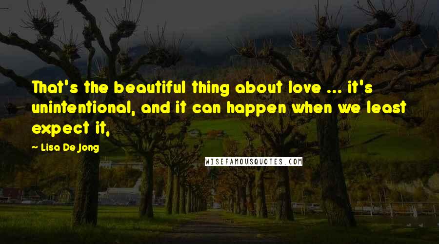 Lisa De Jong Quotes: That's the beautiful thing about love ... it's unintentional, and it can happen when we least expect it,