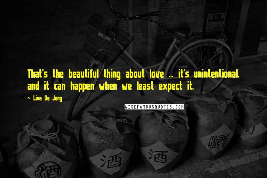 Lisa De Jong Quotes: That's the beautiful thing about love ... it's unintentional, and it can happen when we least expect it,