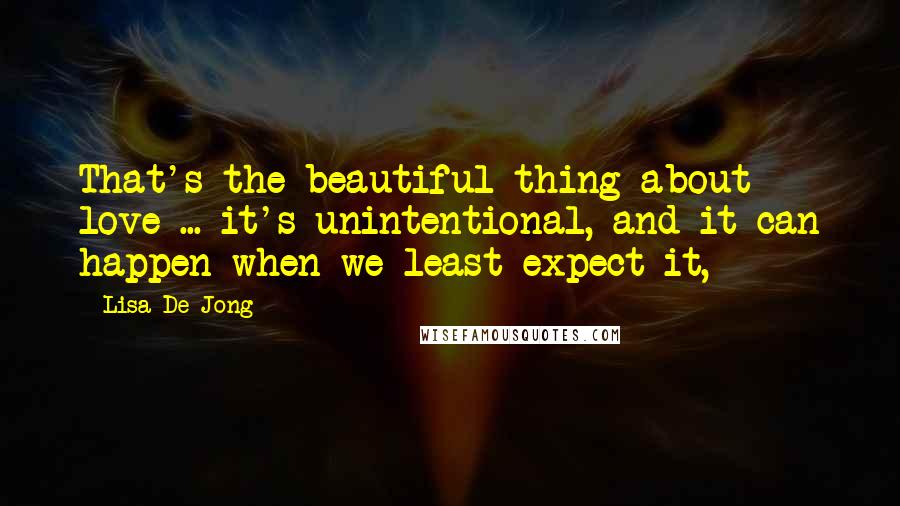 Lisa De Jong Quotes: That's the beautiful thing about love ... it's unintentional, and it can happen when we least expect it,