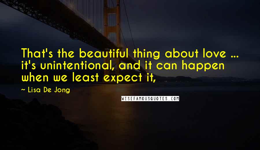 Lisa De Jong Quotes: That's the beautiful thing about love ... it's unintentional, and it can happen when we least expect it,