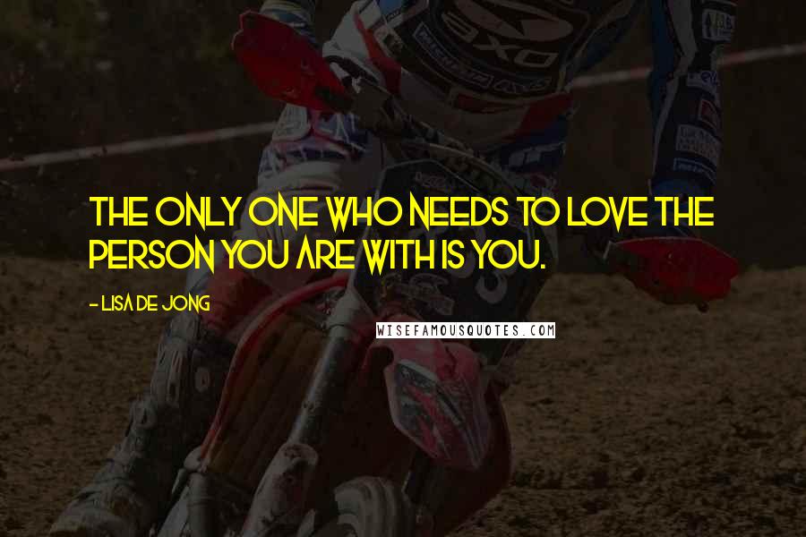 Lisa De Jong Quotes: The only one who needs to love the person you are with is you.