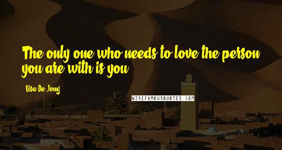 Lisa De Jong Quotes: The only one who needs to love the person you are with is you.