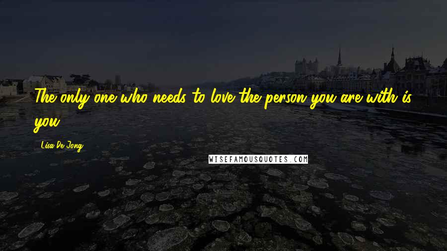 Lisa De Jong Quotes: The only one who needs to love the person you are with is you.