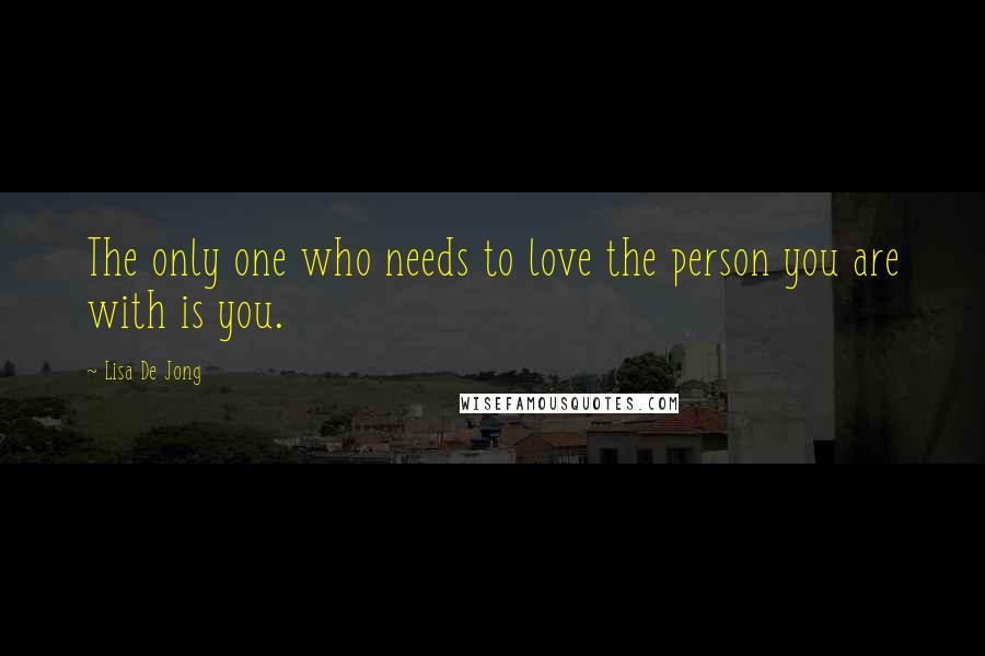 Lisa De Jong Quotes: The only one who needs to love the person you are with is you.