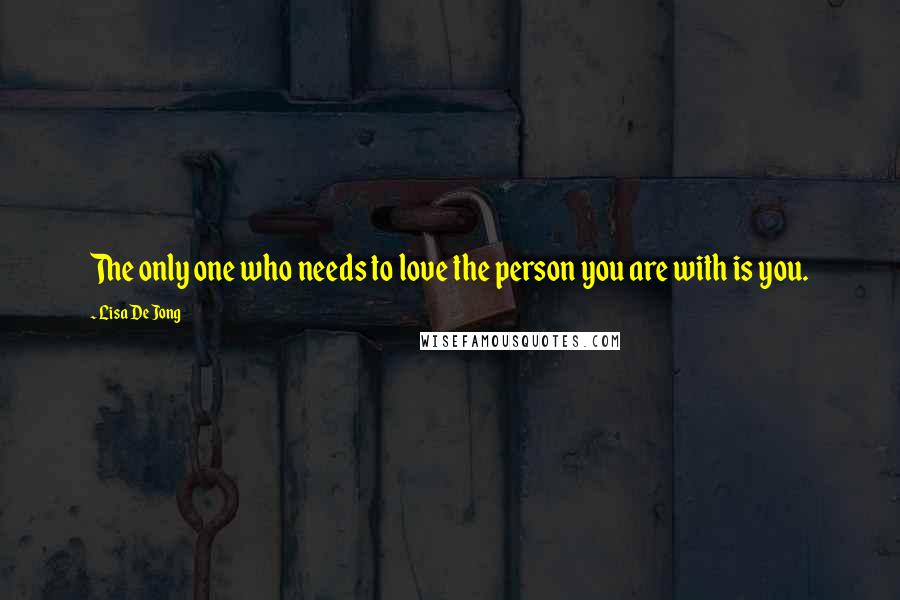 Lisa De Jong Quotes: The only one who needs to love the person you are with is you.